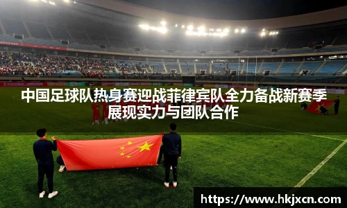 中国足球队热身赛迎战菲律宾队全力备战新赛季展现实力与团队合作