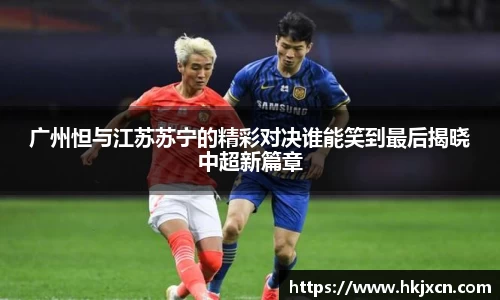 广州怛与江苏苏宁的精彩对决谁能笑到最后揭晓中超新篇章