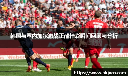 韩国与塞内加尔激战正酣精彩瞬间回顾与分析